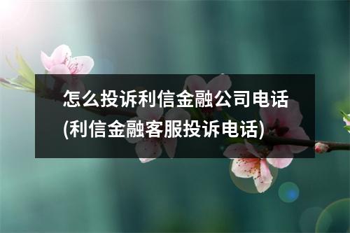 怎么投诉利信金融公司电话(利信金融客服投诉电话)
