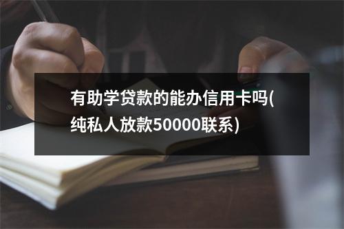 有助学贷款的能办信用卡吗(纯私人放款50000联系)