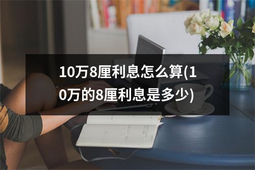 10万8厘利息怎么算(10万的8厘利息是多少)