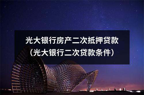 光大银行房产二次抵押贷款（光大银行二次贷款条件）