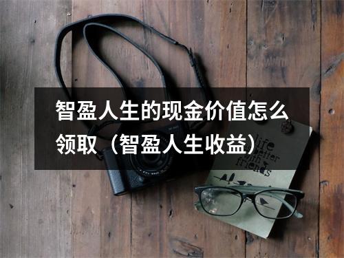 智盈人生的现金价值怎么领取（智盈人生收益）