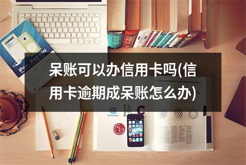 呆账可以办信用卡吗(信用卡逾期成呆账怎么办)