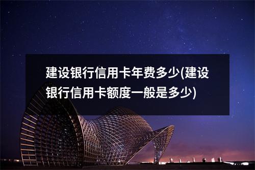 建设银行信用卡年费多少(建设银行信用卡额度一般是多少)
