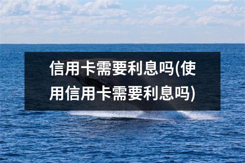 信用卡需要利息吗(使用信用卡需要利息吗)