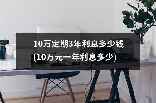 10万定期3年利息多少钱(10万元一年利息多少)