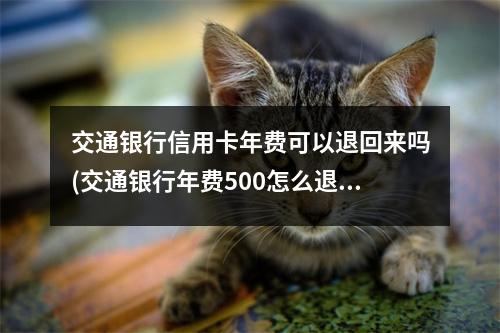 交通银行信用卡年费可以退回来吗(交通银行年费500怎么退)