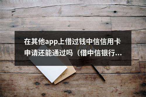在其他app上借过钱中信信用卡申请还能通过吗（借中信银行的贷款会不会影响征信）