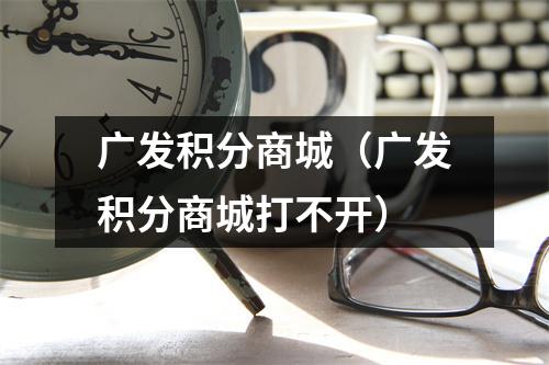 广发积分商城（广发积分商城打不开）
