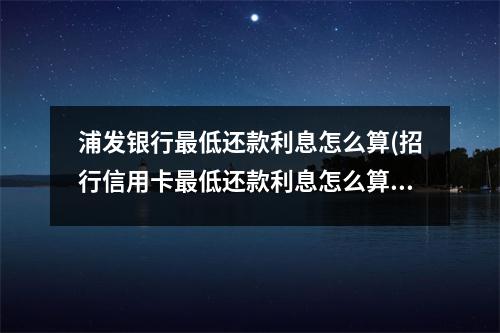 浦发银行最低还款利息怎么算(招行信用卡最低还款利息怎么算)