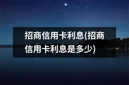 招商信用卡利息(招商信用卡利息是多少)