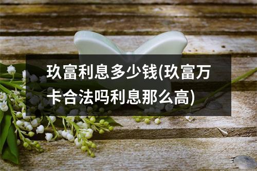 玖富利息多少钱(玖富万卡合法吗利息那么高)