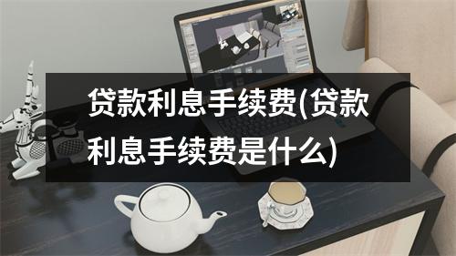 贷款利息手续费(贷款利息手续费是什么)