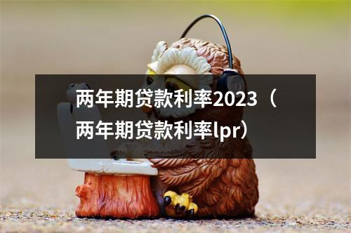 两年期贷款利率2023（两年期贷款利率lpr）