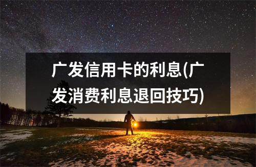 广发信用卡的利息(广发消费利息退回技巧)