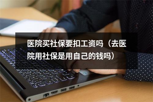 医院买社保要扣工资吗（去医院用社保是用自己的钱吗）