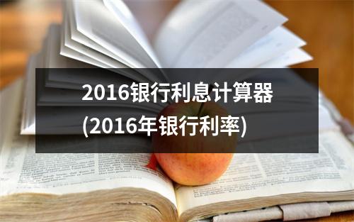 2016银行利息计算器(2016年银行利率)