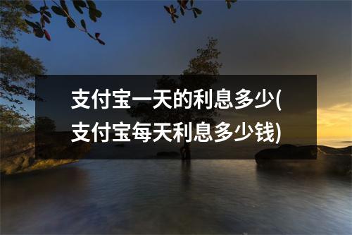 支付宝一天的利息多少(支付宝每天利息多少钱)