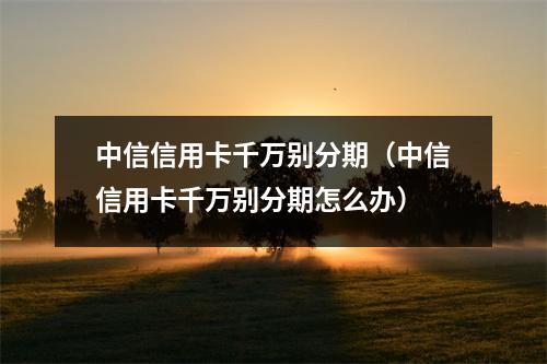 中信信用卡千万别分期（中信信用卡千万别分期怎么办）
