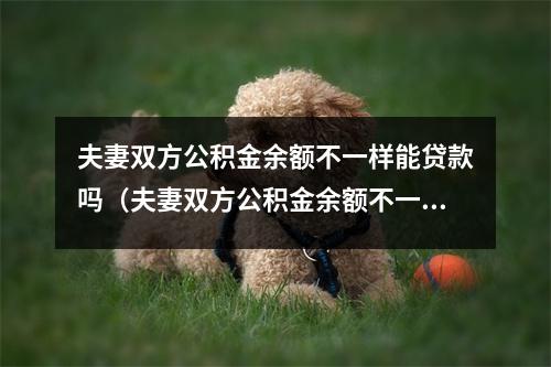 夫妻双方公积金余额不一样能贷款吗（夫妻双方公积金余额不一样能贷款吗）