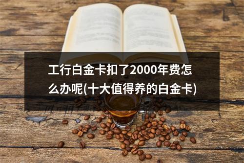 工行白金卡扣了2000年费怎么办呢(十大值得养的白金卡)