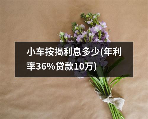 小车按揭利息多少(年利率36%贷款10万)