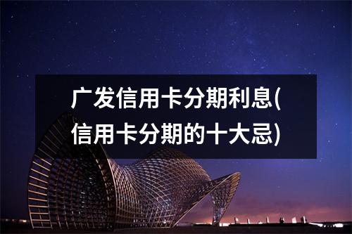 广发信用卡分期利息(信用卡分期的十大忌)