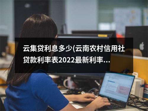 云集贷利息多少(云南农村信用社贷款利率表2022最新利率)