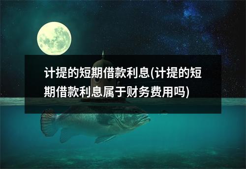 计提的短期借款利息(计提的短期借款利息属于财务费用吗)