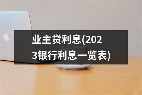 业主贷利息(2023银行利息一览表)
