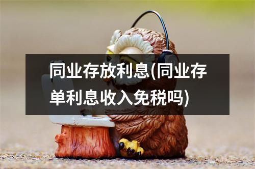 同业存放利息(同业存单利息收入免税吗)