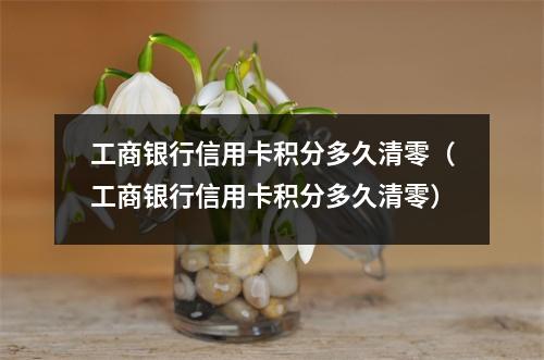工商银行信用卡积分多久清零（工商银行信用卡积分多久清零）