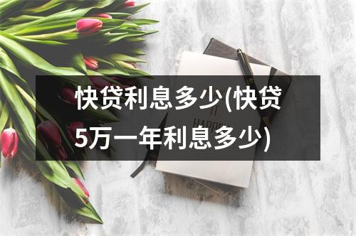 快贷利息多少(快贷5万一年利息多少)