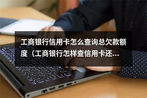 工商银行信用卡怎么查询总欠款额度(工商银行怎样查信用卡还款额)