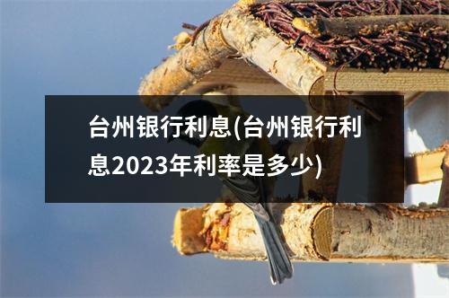 台州银行利息(台州银行利息2023年利率是多少)