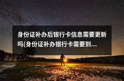 身份证补办后银行卡信息需要更新吗(身份证补办银行卡需要到银行更新吗)