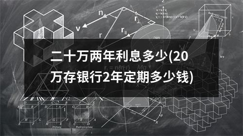 二十万两年利息多少(20万存银行2年定期多少钱)