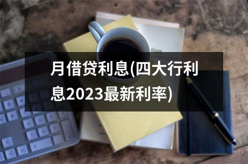 月借贷利息(四大行利息2023最新利率)