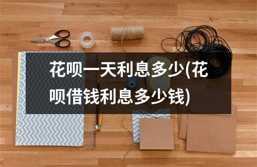 花呗一天利息多少(花呗借钱利息多少钱)