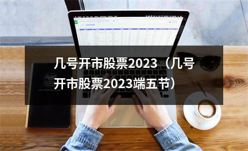 几号开市股票2023(几号开市股票2023端五节)