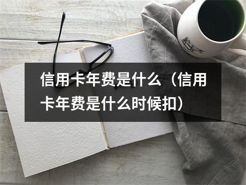 信用卡年费是什么（信用卡年费是什么时候扣）