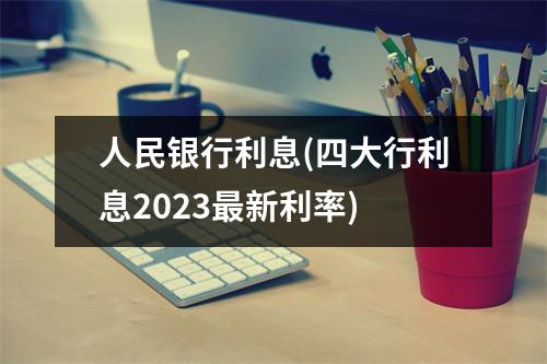 人民银行利息(四大行利息2023最新利率)
