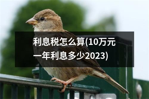 利息税怎么算(10万元一年利息多少2023)