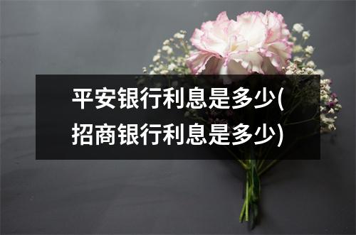 平安银行利息是多少(招商银行利息是多少)