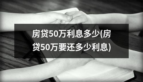 房贷50万利息多少(房贷50万要还多少利息)
