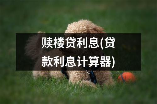 赎楼贷利息(贷款利息计算器)