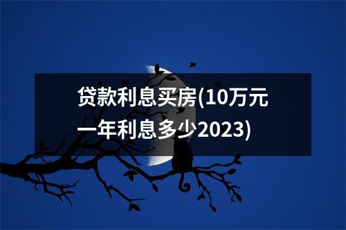 贷款利息买房(10万元一年利息多少2023)
