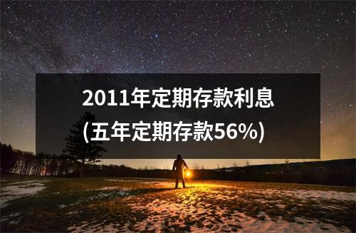 2011年定期存款利息(五年定期存款56%)
