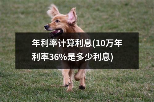 年利率计算利息(10万年利率36%是多少利息)