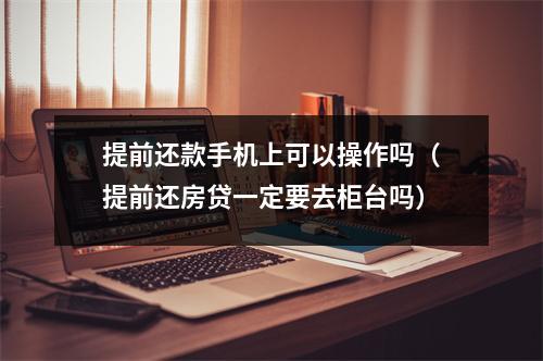 提前还款手机上可以操作吗（提前还房贷一定要去柜台吗）