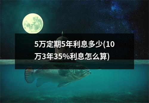5万定期5年利息多少(10万3年35%利息怎么算)